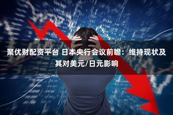 聚优财配资平台 日本央行会议前瞻：维持现状及其对美元/日元影响