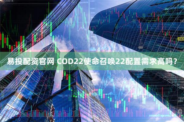 易投配资官网 COD22使命召唤22配置需求高吗？