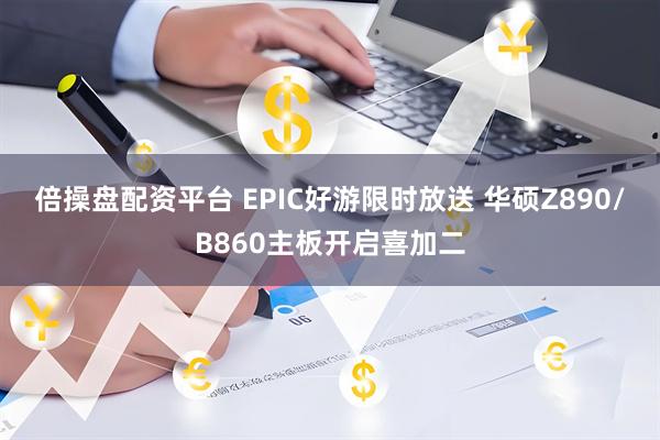 倍操盘配资平台 EPIC好游限时放送 华硕Z890/B860主板开启喜加二