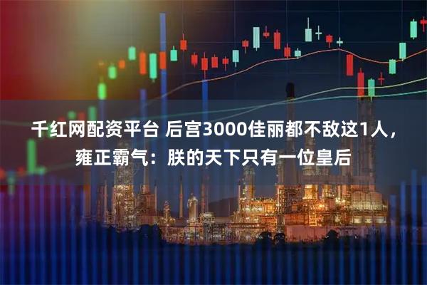 千红网配资平台 后宫3000佳丽都不敌这1人，雍正霸气：朕的天下只有一位皇后