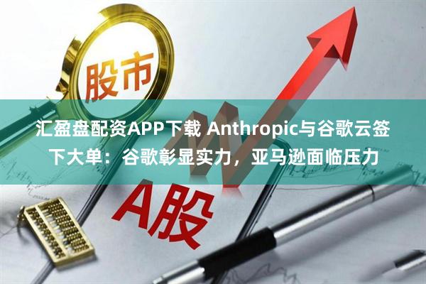 汇盈盘配资APP下载 Anthropic与谷歌云签下大单：谷歌彰显实力，亚马逊面临压力