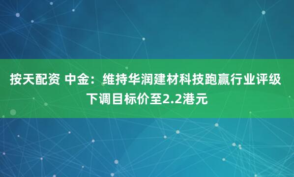 按天配资 中金：维持华润建材科技跑赢行业评级 下调目标价至2.2港元