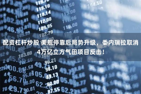 配资杠杆炒股 美舰停靠后局势升级，委内瑞拉取消4万亿立方气田项目反击！