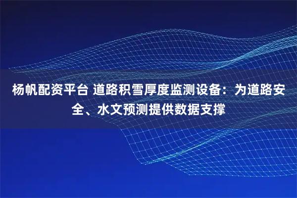 杨帆配资平台 道路积雪厚度监测设备：为道路安全、水文预测提供数据支撑