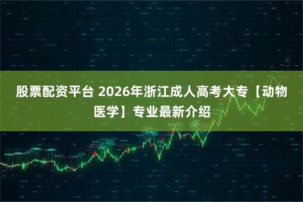 股票配资平台 2026年浙江成人高考大专【动物医学】专业最新介绍