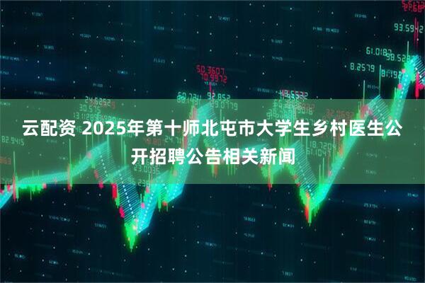 云配资 2025年第十师北屯市大学生乡村医生公开招聘公告相关新闻