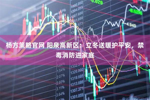 杨方策略官网 阳泉高新区：立冬送暖护平安，禁毒消防进家庭