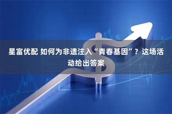 星富优配 如何为非遗注入“青春基因”？这场活动给出答案