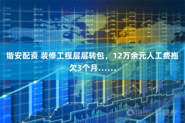 锴安配资 装修工程层层转包，12万余元人工费拖欠3个月……