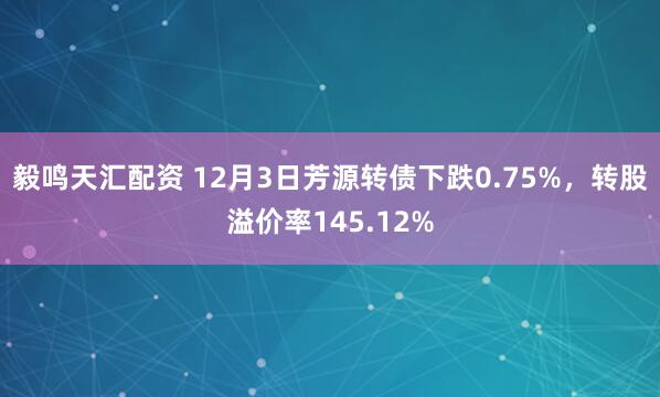 毅鸣天汇配资 12月3日芳源转债下跌0.75%,转股溢价率145.12%