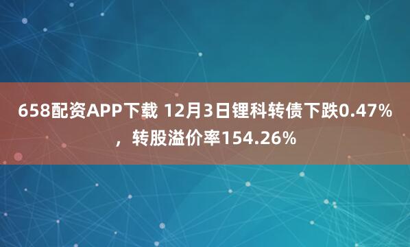 658配资APP下载 12月3日锂科转债下跌0.47%，转股溢价率154.26%