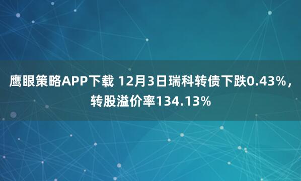 鹰眼策略APP下载 12月3日瑞科转债下跌0.43%，转股溢价率134.13%