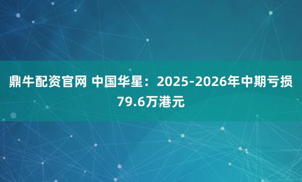 鼎牛配资官网 中国华星：2025-2026年中期亏损79.6万港元