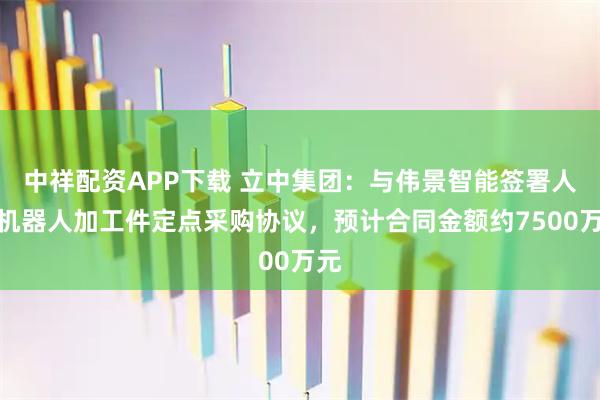 中祥配资APP下载 立中集团:与伟景智能签署人形机器人加工件定点采购协议,预计合同金额约7500万元