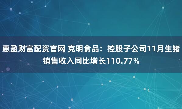 惠盈财富配资官网 克明食品：控股子公司11月生猪销售收入同比增长110.77%