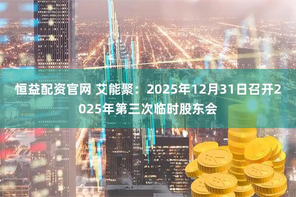 恒益配资官网 艾能聚：2025年12月31日召开2025年第三次临时股东会