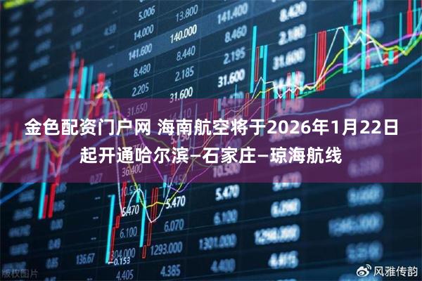 金色配资门户网 海南航空将于2026年1月22日起开通哈尔滨—石家庄—琼海航线