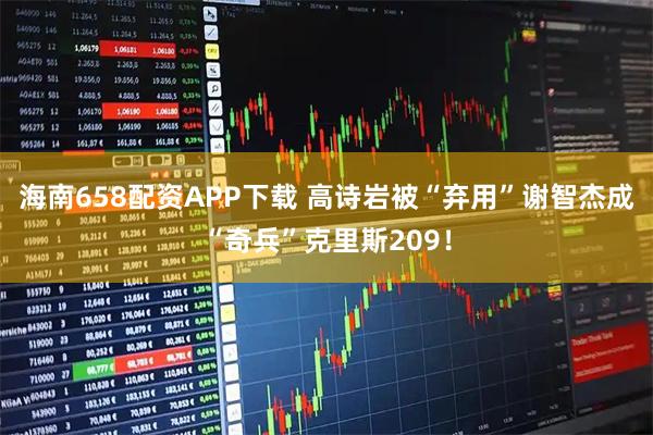 海南658配资APP下载 高诗岩被“弃用”谢智杰成“奇兵”克里斯209！