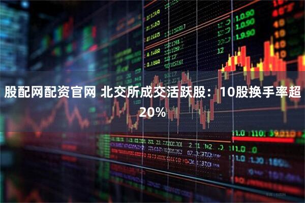 股配网配资官网 北交所成交活跃股：10股换手率超20%