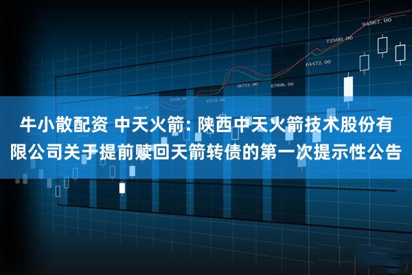 牛小散配资 中天火箭: 陕西中天火箭技术股份有限公司关于提前赎回天箭转债的第一次提示性公告