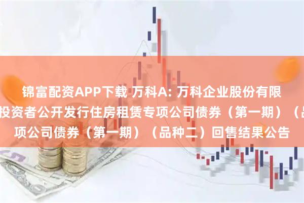 锦富配资APP下载 万科A: 万科企业股份有限公司2021年面向合格投资者公开发行住房租赁专项公司债券（第一期）（品种二）回售结果公告