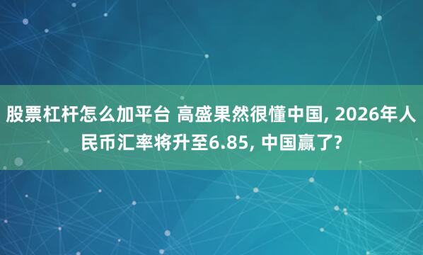 股票杠杆怎么加平台 高盛果然很懂中国, 2026年人民币汇率将升至6.85, 中国赢了?