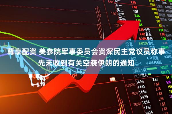 尊享配资 美参院军事委员会资深民主党议员称事先未收到有关空袭伊朗的通知
