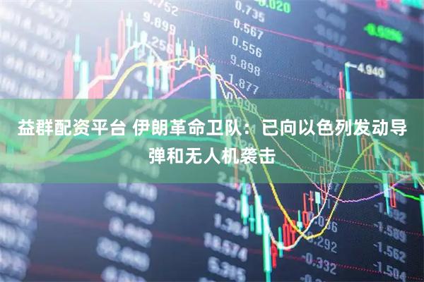 益群配资平台 伊朗革命卫队：已向以色列发动导弹和无人机袭击