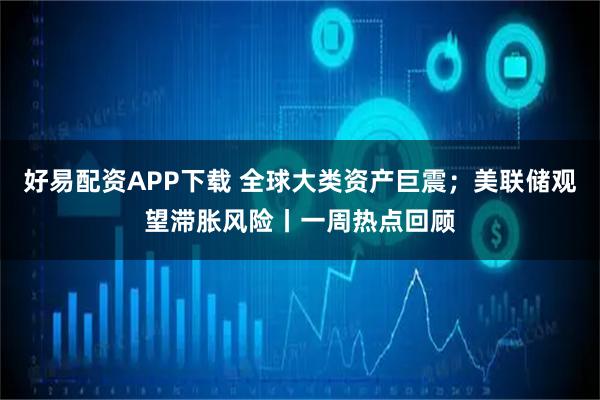 好易配资APP下载 全球大类资产巨震；美联储观望滞胀风险丨一周热点回顾