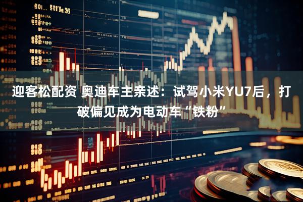 迎客松配资 奥迪车主亲述：试驾小米YU7后，打破偏见成为电动车“铁粉”