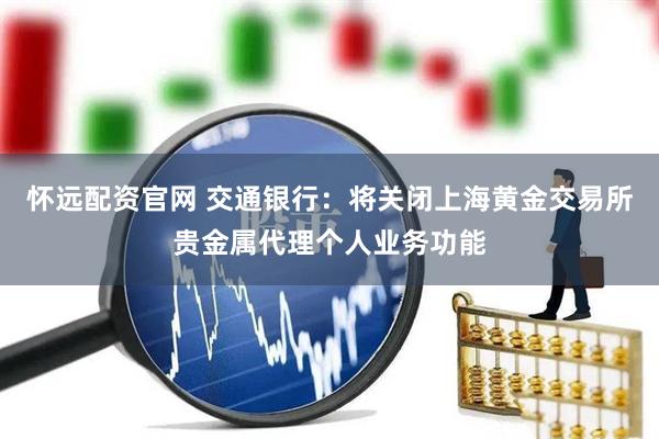 怀远配资官网 交通银行：将关闭上海黄金交易所贵金属代理个人业务功能