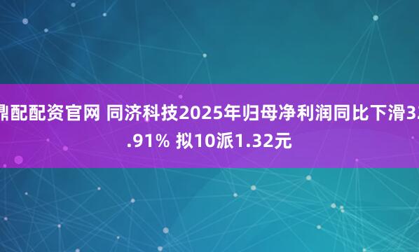 鼎配配资官网 同济科技2025年归母净利润同比下滑32.91% 拟10派1.32元