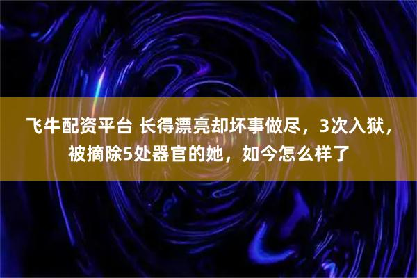飞牛配资平台 长得漂亮却坏事做尽，3次入狱，被摘除5处器官的她，如今怎么样了
